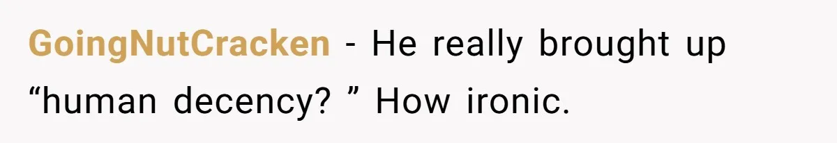 GoingNutCracken − He really brought up “human decency? ” How ironic.