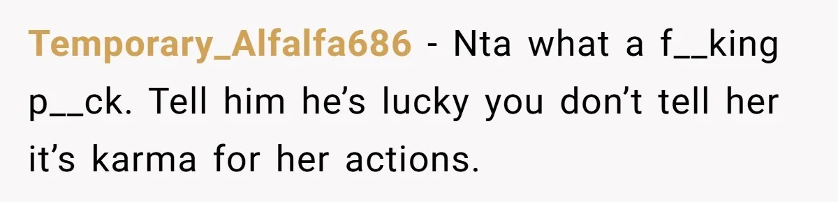 Temporary_Alfalfa686 − Nta what a f__king p__ck. Tell him he’s lucky you don’t tell her it’s karma for her actions.