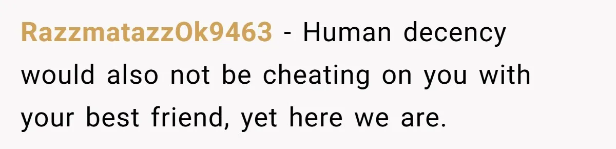 RazzmatazzOk9463 − Human decency would also not be cheating on you with your best friend, yet here we are.