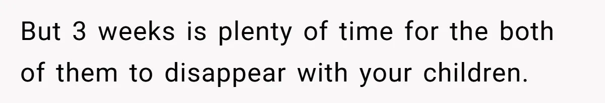 But 3 weeks is plenty of time for the both of them to disappear with your children.