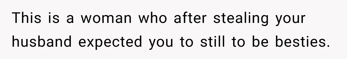 This is a woman who after stealing your husband expected you to still to be besties.
