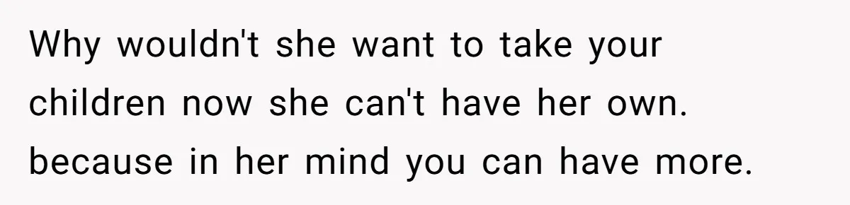 Why wouldn't she want to take your children now she can't have her own. because in her mind you can have more.