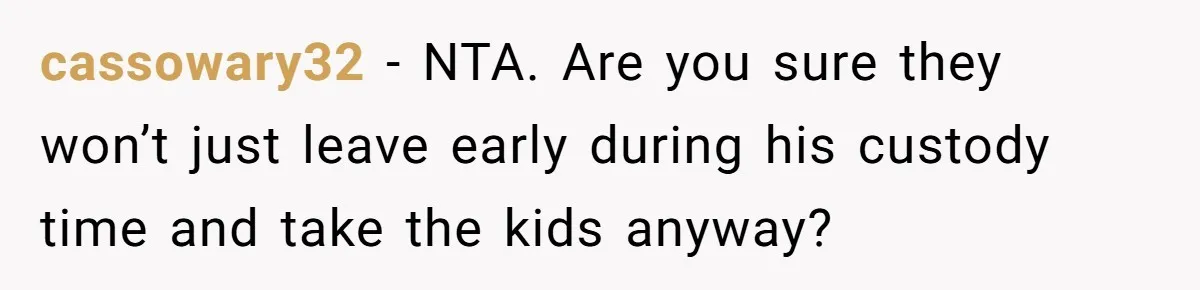cassowary32 − NTA. Are you sure they won’t just leave early during his custody time and take the kids anyway?