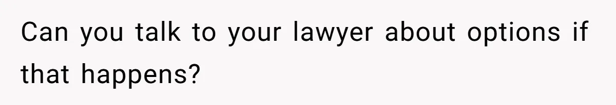 Can you talk to your lawyer about options if that happens?