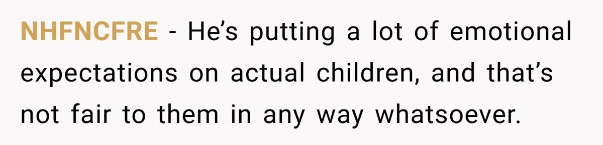NHFNCFRE − He’s putting a lot of emotional expectations on actual children, and that’s not fair to them in any way whatsoever.