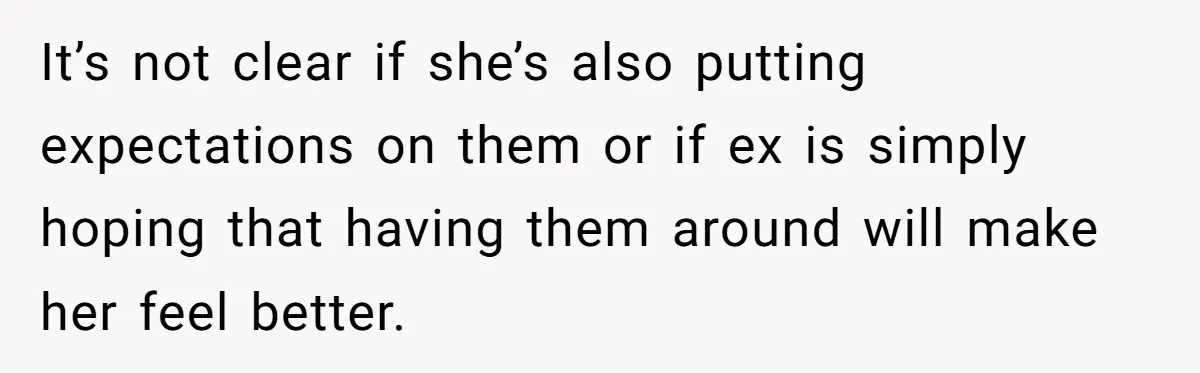It’s not clear if she’s also putting expectations on them or if ex is simply hoping that having them around will make her feel better.