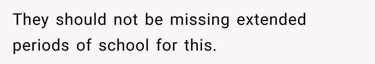 They should not be missing extended periods of school for this.