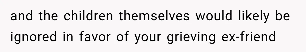 and the children themselves would likely be ignored in favor of your grieving ex-friend