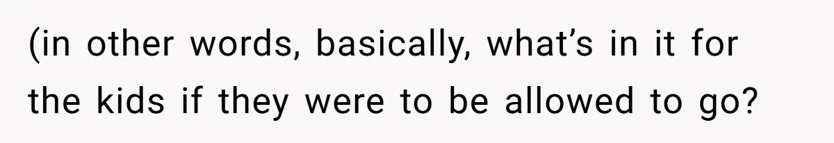 (in other words, basically, what’s in it for the kids if they were to be allowed to go?