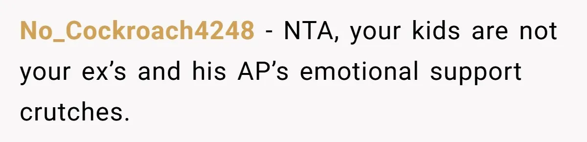 No_Cockroach4248 − NTA, your kids are not your ex’s and his AP’s emotional support crutches.