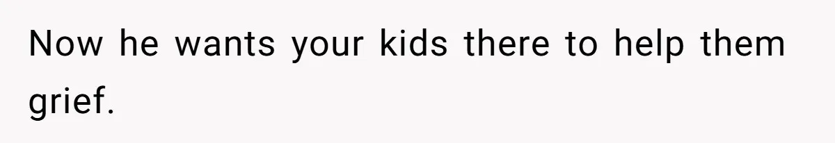 Now he wants your kids there to help them grief.