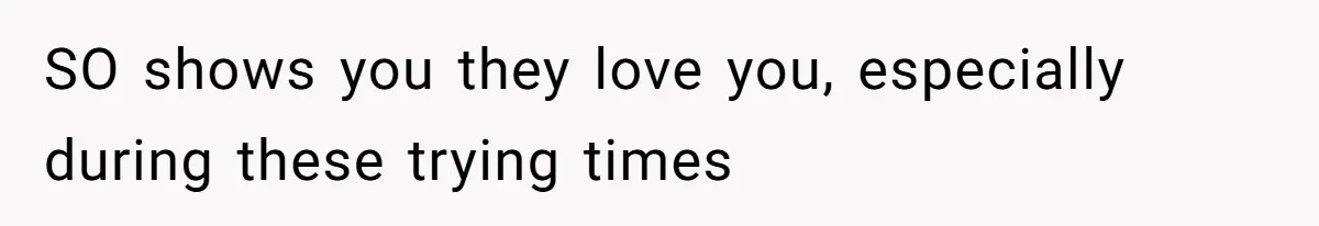 SO shows you they love you, especially during these trying times