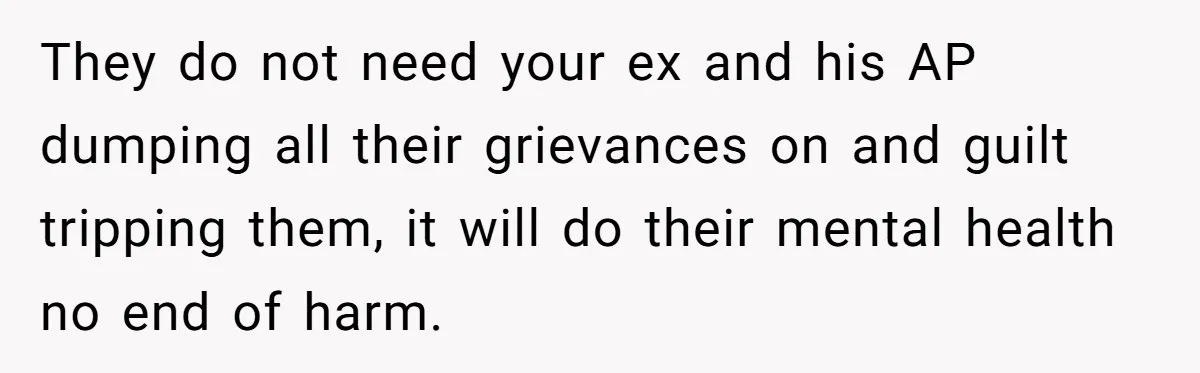 They do not need your ex and his AP dumping all their grievances on and guilt tripping them, it will do their mental health no end of harm.
