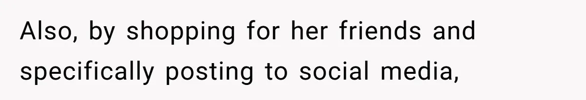 Also, by shopping for her friends and specifically posting to social media,