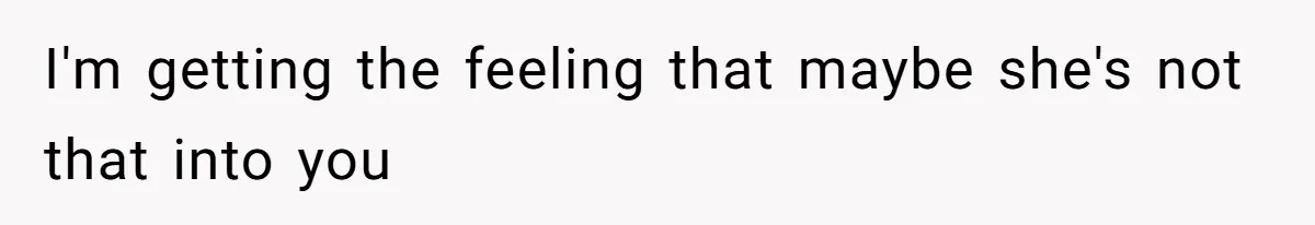 I'm getting the feeling that maybe she's not that into you