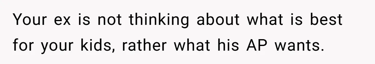 Your ex is not thinking about what is best for your kids, rather what his AP wants.
