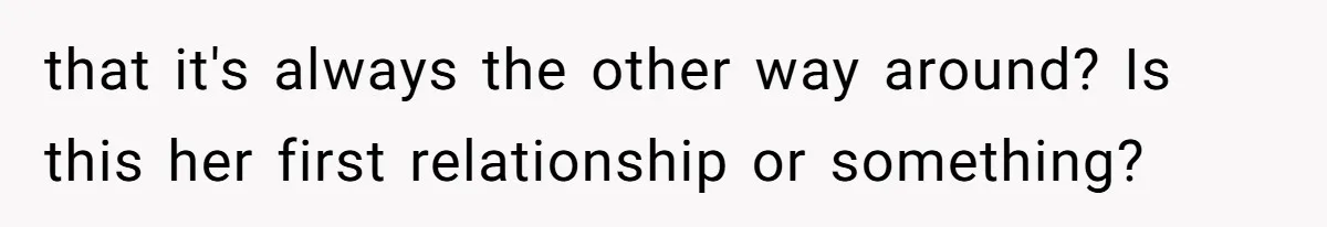 that it's always the other way around? Is this her first relationship or something?