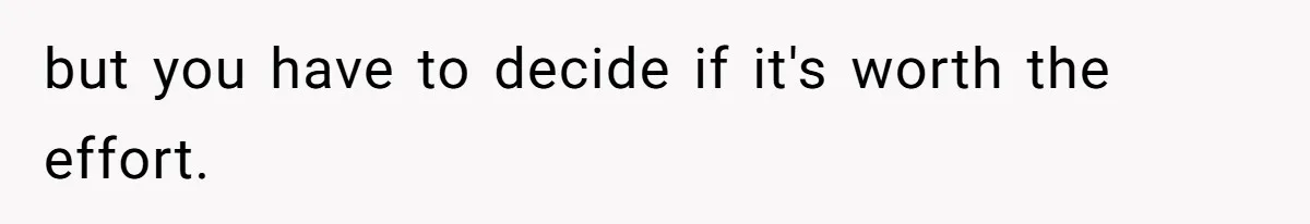 but you have to decide if it's worth the effort.