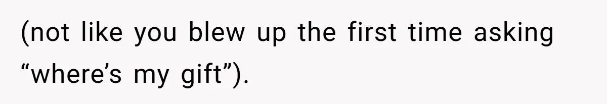 (not like you blew up the first time asking “where’s my gift”).