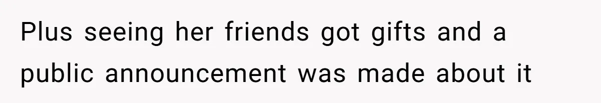 Plus seeing her friends got gifts and a public announcement was made about it
