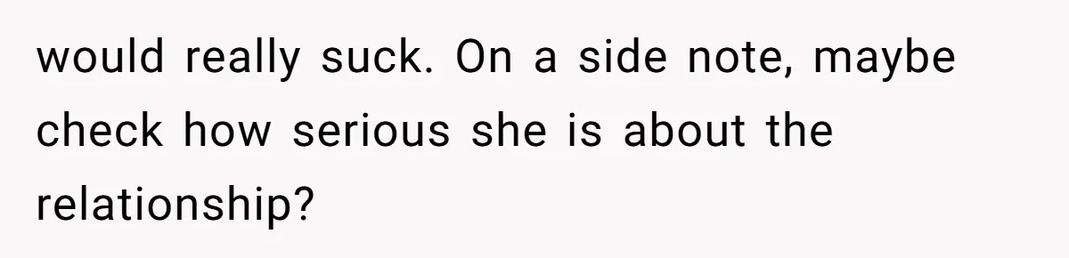 would really suck. On a side note, maybe check how serious she is about the relationship?