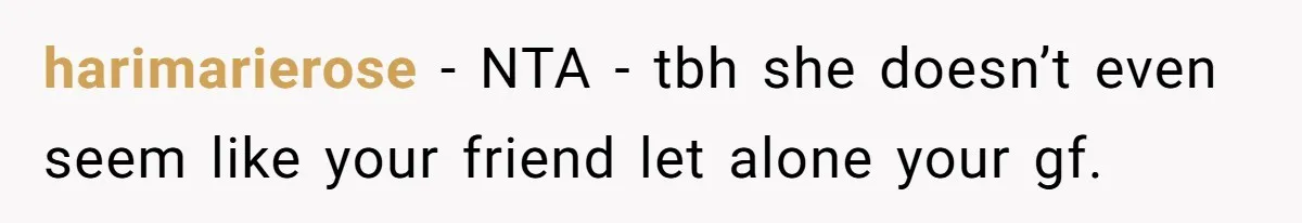 harimarierose − NTA - tbh she doesn’t even seem like your friend let alone your gf.