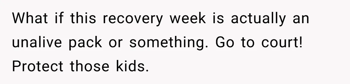 What if this recovery week is actually an unalive pack or something. Go to court! Protect those kids.