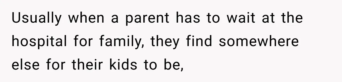 Usually when a parent has to wait at the hospital for family, they find somewhere else for their kids to be,