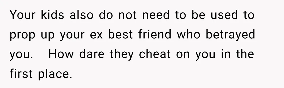 Your kids also do not need to be used to prop up your ex best friend who betrayed you.   How dare they cheat on you in the first place.