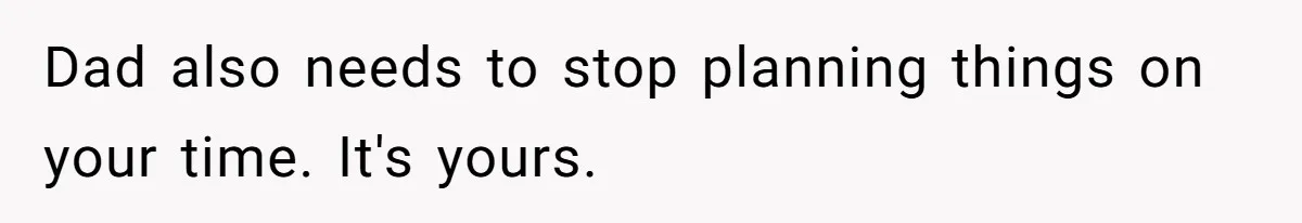 Dad also needs to stop planning things on your time. It's yours.