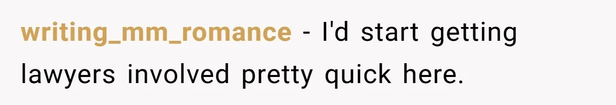 writing_mm_romance − I'd start getting lawyers involved pretty quick here.