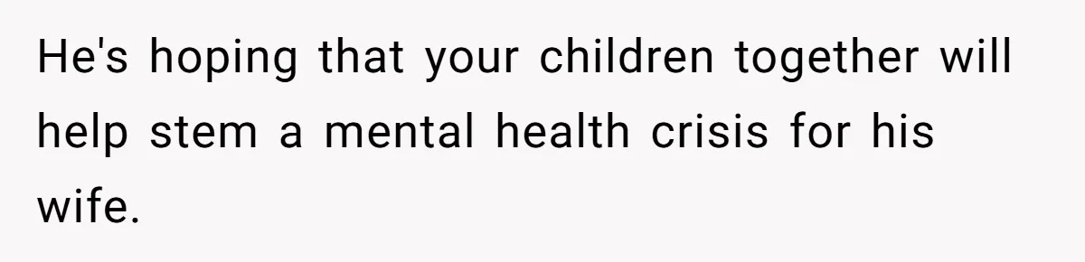 He's hoping that your children together will help stem a mental health crisis for his wife.
