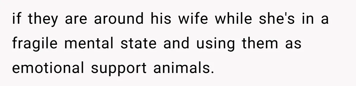 if they are around his wife while she's in a fragile mental state and using them as emotional support animals.