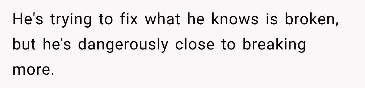 He's trying to fix what he knows is broken, but he's dangerously close to breaking more.