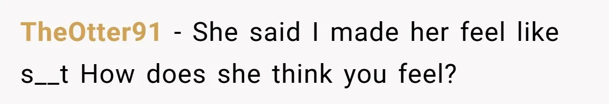 TheOtter91 − She said I made her feel like s__t How does she think you feel?