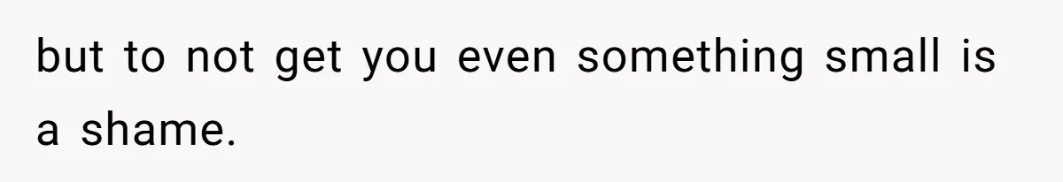but to not get you even something small is a shame.