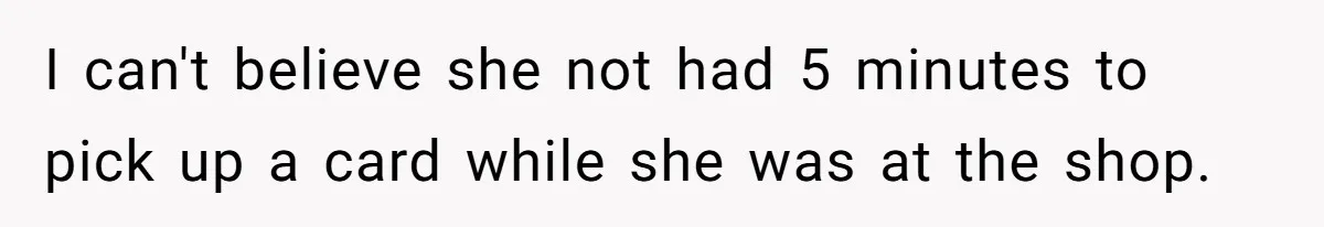 I can't believe she not had 5 minutes to pick up a card while she was at the shop.