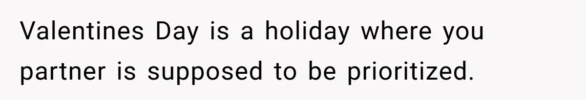 Valentines Day is a holiday where you partner is supposed to be prioritized.