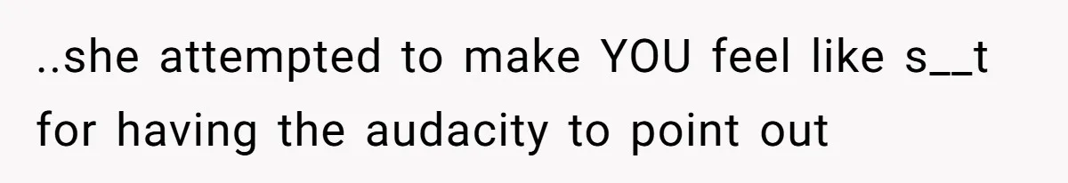 ..she attempted to make YOU feel like s__t for having the audacity to point out