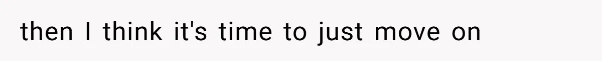 then I think it's time to just move on