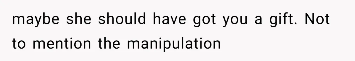 maybe she should have got you a gift. Not to mention the manipulation