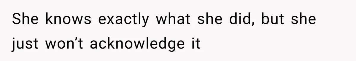 She knows exactly what she did, but she just won’t acknowledge it