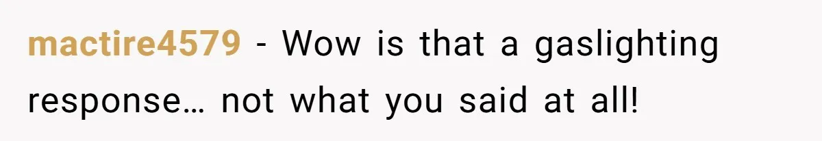 mactire4579 − Wow is that a gaslighting response… not what you said at all!