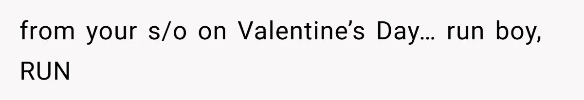 from your s/o on Valentine’s Day… run boy, RUN