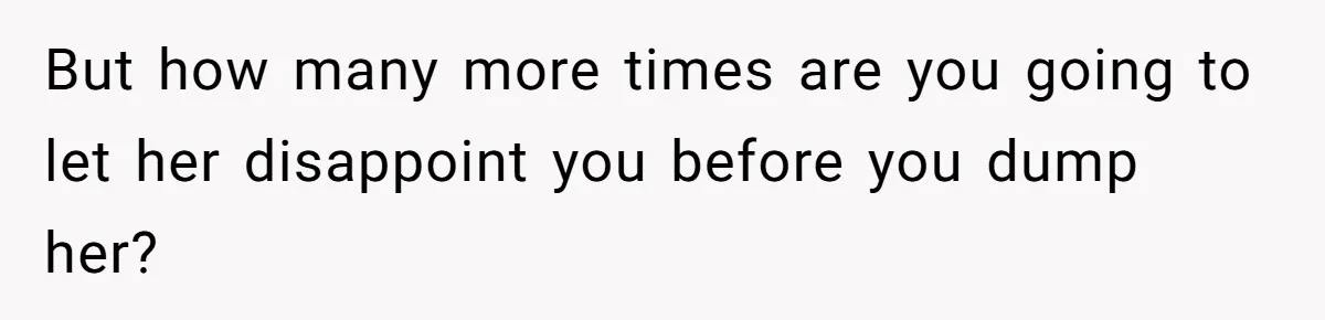 But how many more times are you going to let her disappoint you before you dump her?