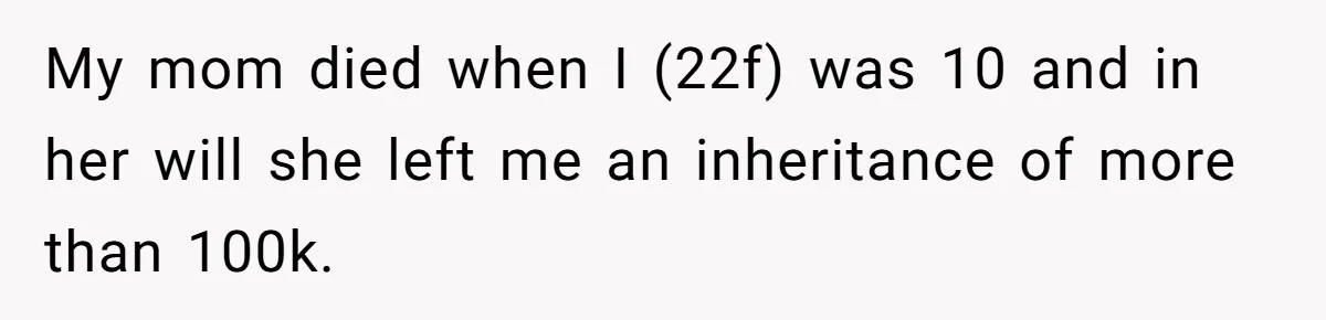 My mom died when I (22f) was 10 and in her will she left me an inheritance of more than 100k.