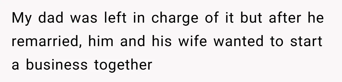 My dad was left in charge of it but after he remarried, him and his wife wanted to start a business together
