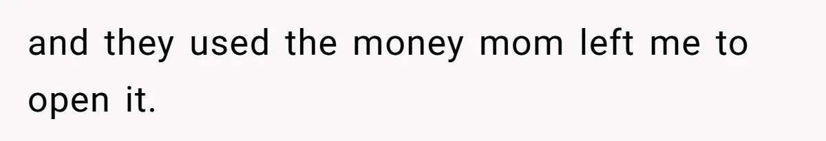 and they used the money mom left me to open it.