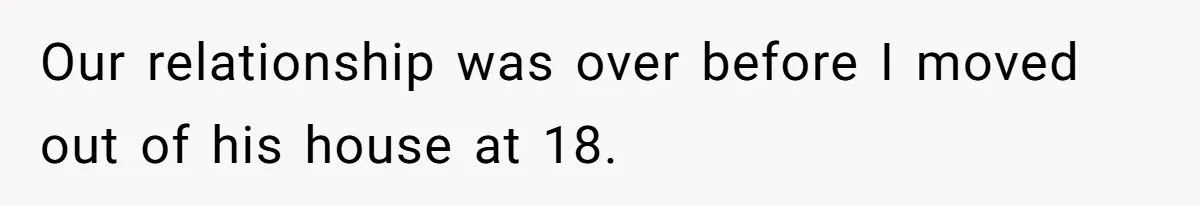 Our relationship was over before I moved out of his house at 18.