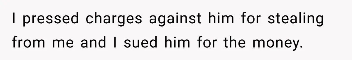 I pressed charges against him for stealing from me and I sued him for the money.